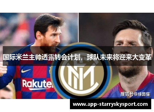 国际米兰主帅透露转会计划，球队未来将迎来大变革