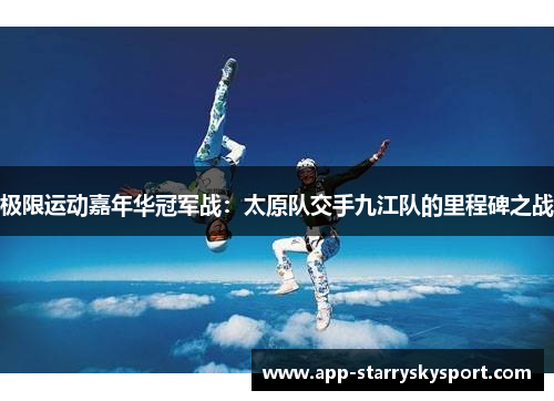 极限运动嘉年华冠军战：太原队交手九江队的里程碑之战