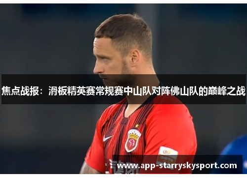 焦点战报：滑板精英赛常规赛中山队对阵佛山队的巅峰之战