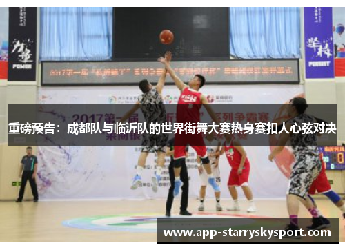 重磅预告：成都队与临沂队的世界街舞大赛热身赛扣人心弦对决